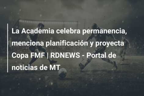 La Academia celebra permanencia, menciona planificación y proyecta Copa FMF | RDNEWS – Portal de noticias de MT