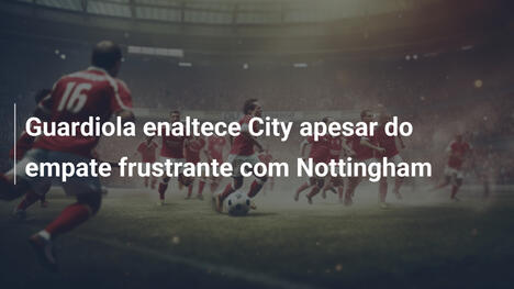 Guardiola enaltece City apesar do empate frustrante com Nottingham