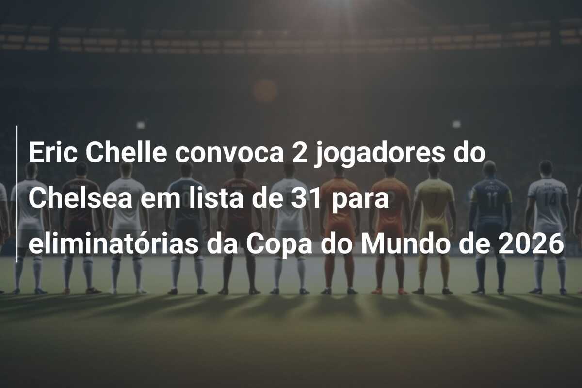 Eric Chelle convoca 2 jogadores do Chelsea em lista de 31 para eliminatórias da Copa do Mundo de 2026