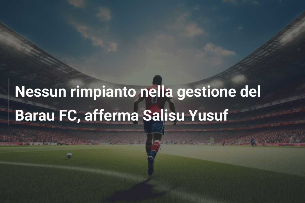 Nessun rimpianto nella gestione del Barau FC, afferma Salisu Yusuf