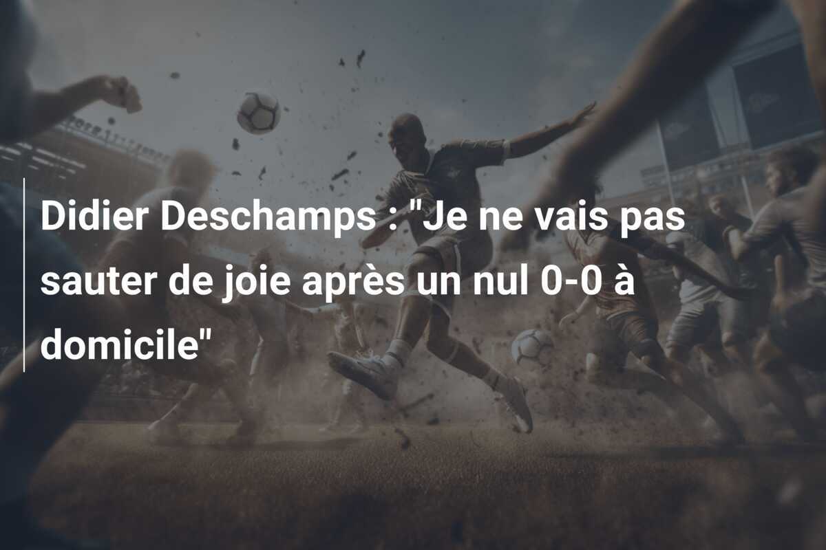 Didier Deschamps : "Je ne vais pas sauter de joie après un nul 0-0 à domicile"