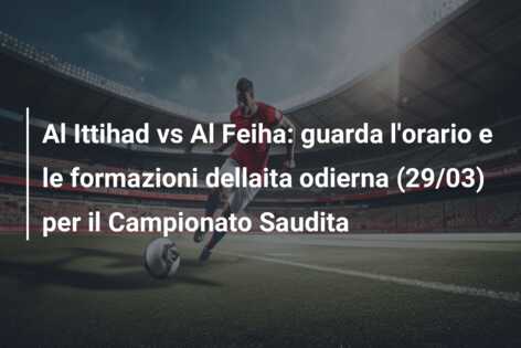 Al Ittihad vs Al Feiha: guarda l’orario e le formazioni dellaita odierna (29/03) per il Campionato Saudita