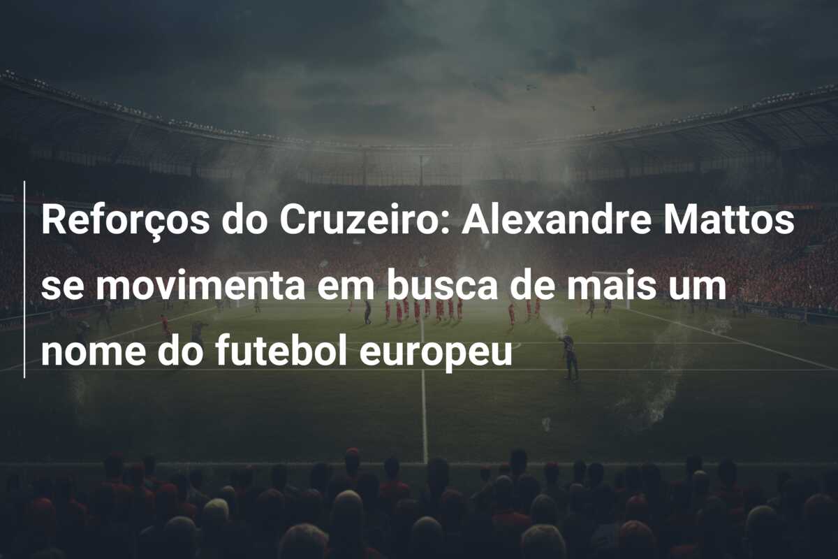 Reforços do Cruzeiro: Alexandre Mattos se movimenta em busca de mais um nome do futebol europeu