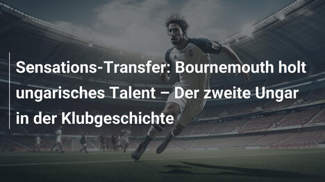 Sensations-Transfer: Bournemouth holt ungarisches Talent – Der zweite Ungar in der Klubgeschichte
