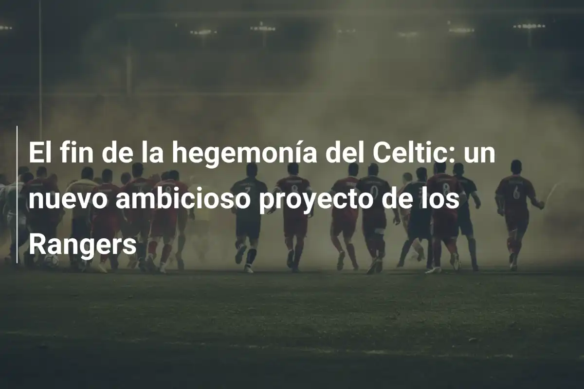 El fin de la hegemonía del Celtic: un nuevo ambicioso proyecto de los Rangers