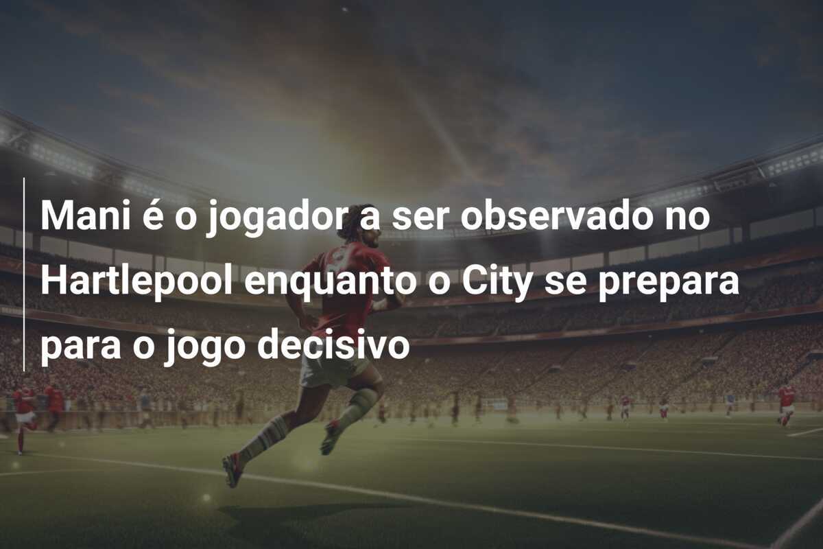 Mani é o jogador a ser observado no Hartlepool enquanto o City se prepara para o jogo decisivo