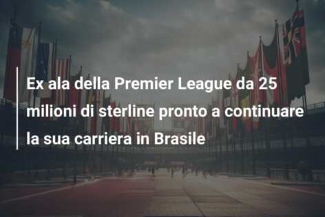 Ex ala della Premier League da 25 milioni di sterline pronto a continuare la sua carriera in Brasile