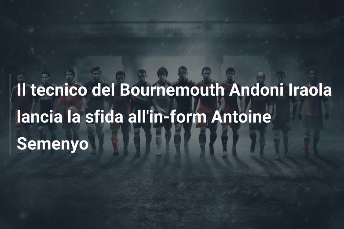 Il tecnico del Bournemouth Andoni Iraola lancia la sfida all'in-form Antoine Semenyo