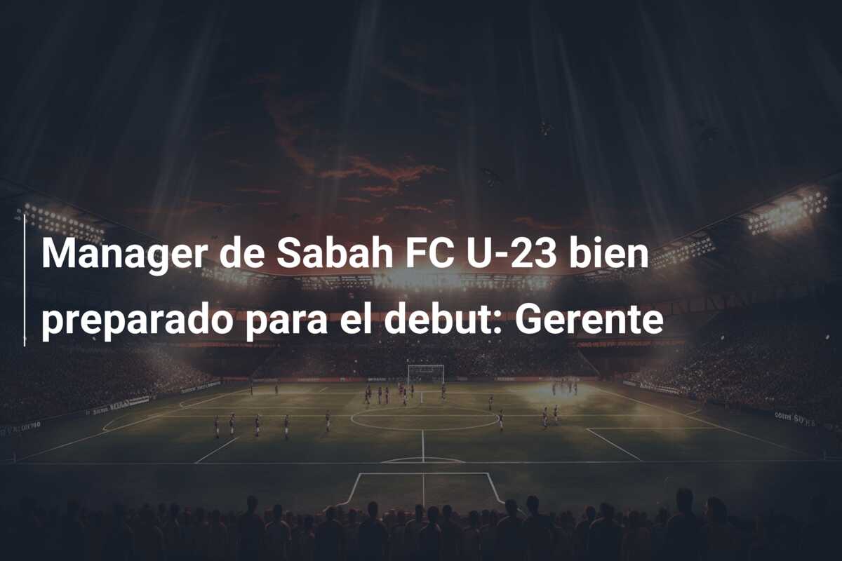 Manager de Sabah FC U-23 bien preparado para el debut: Gerente