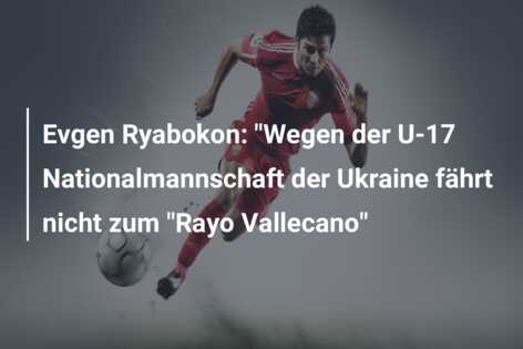 Evgen Ryabokon: “Wegen der U-17 Nationalmannschaft der Ukraine fährt nicht zum “Rayo Vallecano”