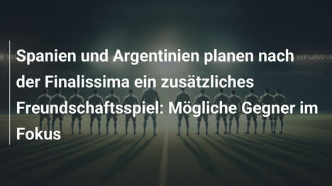 Spanien und Argentinien planen nach der Finalissima ein zusätzliches Freundschaftsspiel: Mögliche Gegner im Fokus