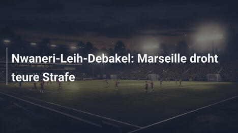 Nwaneri-Leih-Debakel: Marseille droht teure Strafe