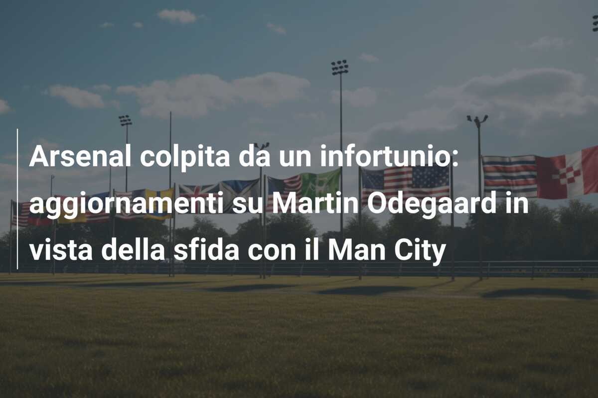 Arsenal colpita da un infortunio: aggiornamenti su Martin Odegaard in vista della sfida con il Man City