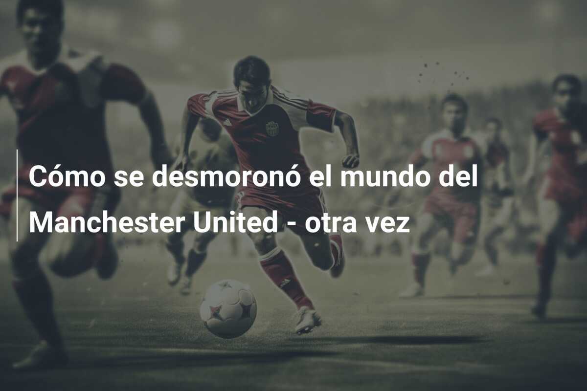 Cómo se desmoronó el mundo del Manchester United - otra vez