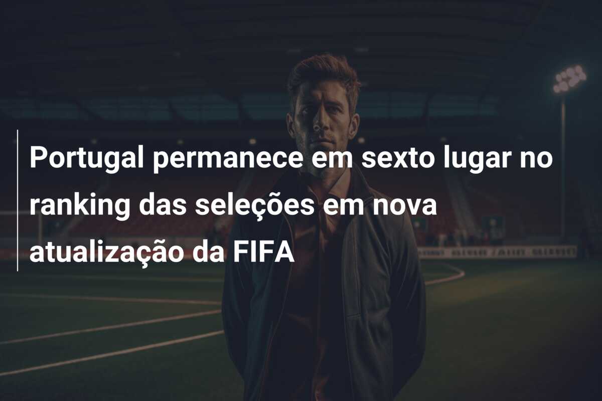 Portugal permanece em sexto lugar no ranking das seleções em nova atualização da FIFA