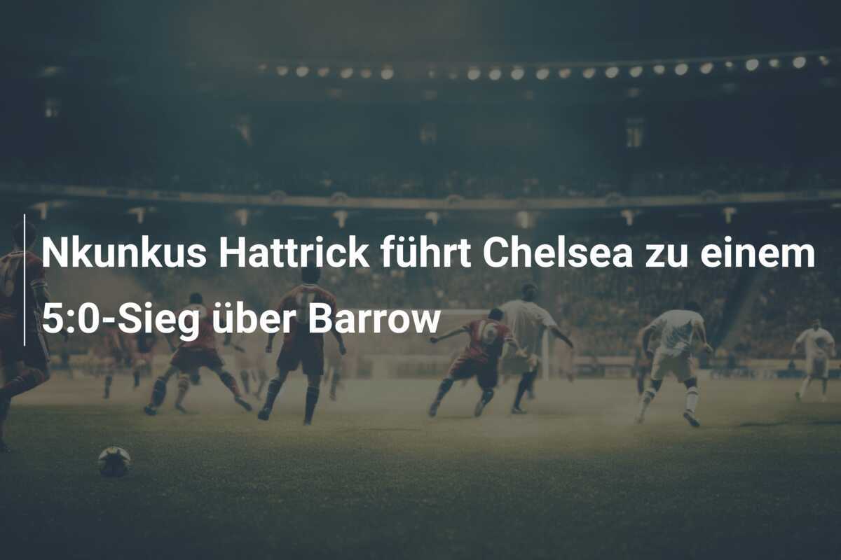 Nkunkus Hattrick führt Chelsea zu einem 5:0-Sieg über Barrow