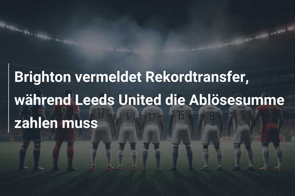 Brighton vermeldet Rekordtransfer, während Leeds United die Ablösesumme zahlen muss
