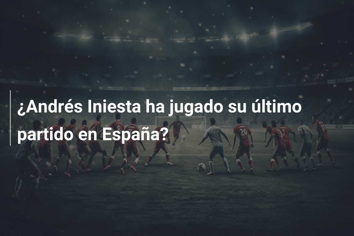 ¿Andrés Iniesta ha jugado su último partido en España?