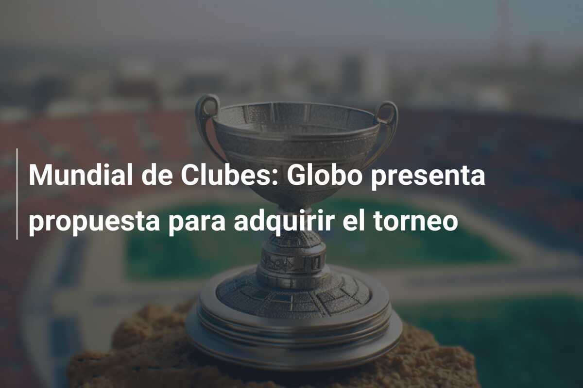 Mundial de Clubes: Globo presenta propuesta para adquirir el torneo