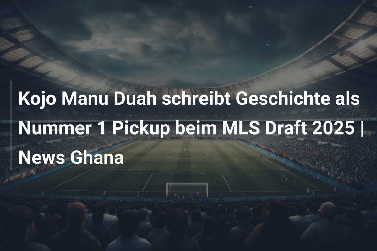Kojo Manu Duah schreibt Geschichte als Nummer 1 Pickup beim MLS Draft 2025 | News Ghana