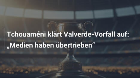 Tchouaméni klärt Valverde-Vorfall auf: "Medien haben übertrieben"