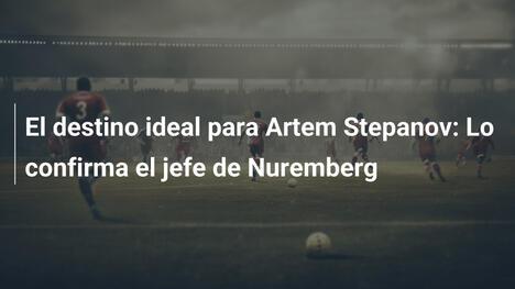 El destino ideal para Artem Stepanov: Lo confirma el jefe de Nuremberg