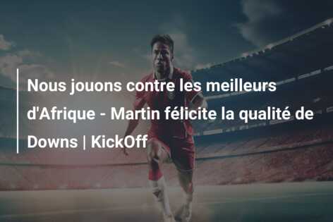 Nous jouons contre les meilleurs d’Afrique – Martin félicite la qualité de Downs | KickOff