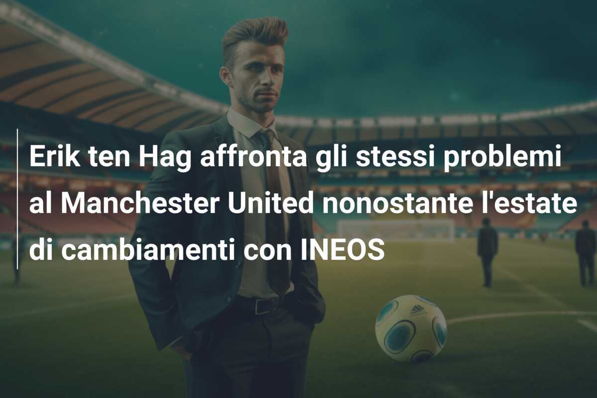 Erik ten Hag affronta gli stessi problemi al Manchester United nonostante l’estate di cambiamenti con INEOS