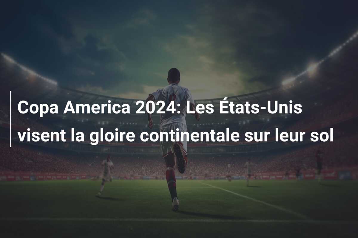 Copa America 2024: Les États-Unis visent la gloire continentale sur leur sol