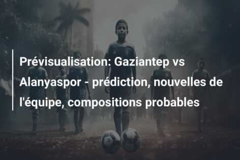 Prévisualisation: Gaziantep vs Alanyaspor – prédiction, nouvelles de l’équipe, compositions probables