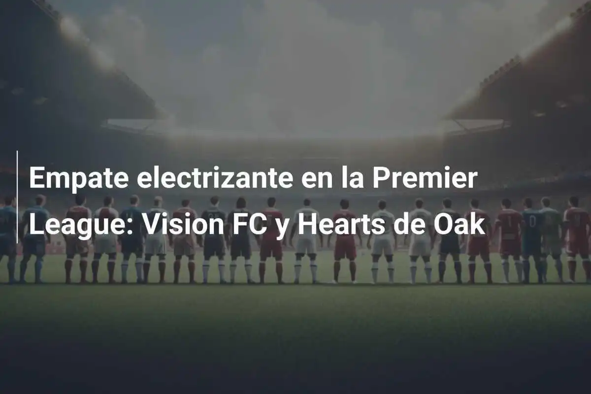 Empate electrizante en la Premier League: Vision FC y Hearts de Oak