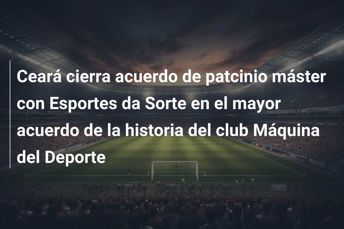 Ceará cierra acuerdo de patcinio máster con Esportes da Sorte en el mayor acuerdo de la historia del club Máquina del Deporte