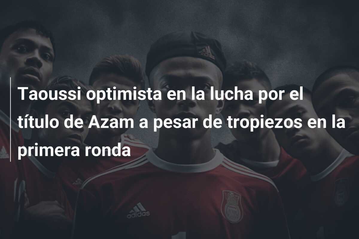 Taoussi optimista en la lucha por el título de Azam a pesar de tropiezos en la primera ronda