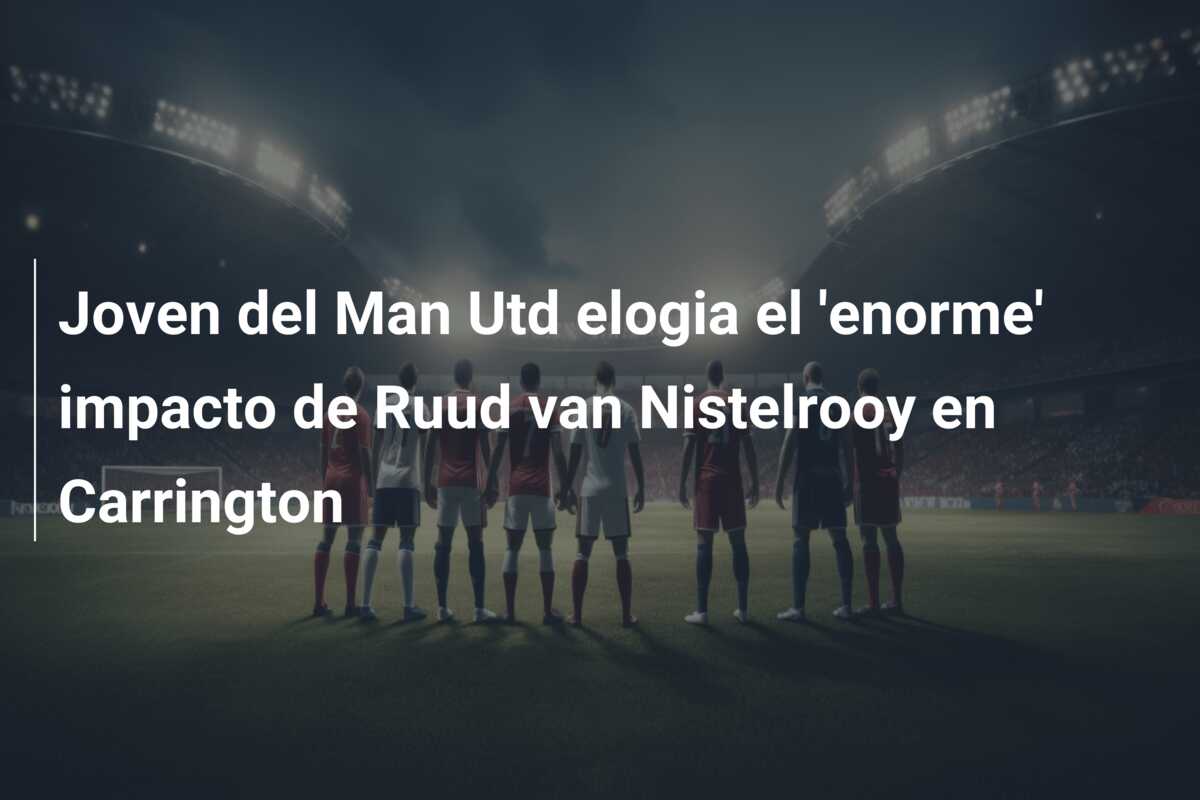 Joven del Man Utd elogia el ‘enorme’ impacto de Ruud van Nistelrooy en Carrington