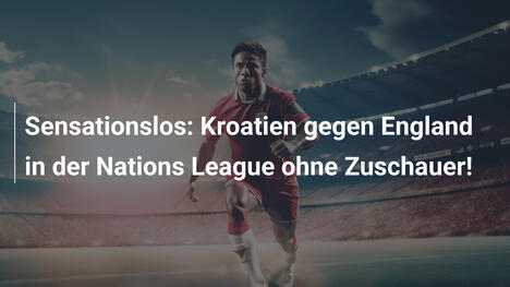 Sensationslos: Kroatien gegen England in der Nations League ohne Zuschauer!