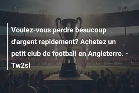 Voulez-vous perdre beaucoup d’argent rapidement? Achetez un petit club de football en Angleterre. – Tw2sl