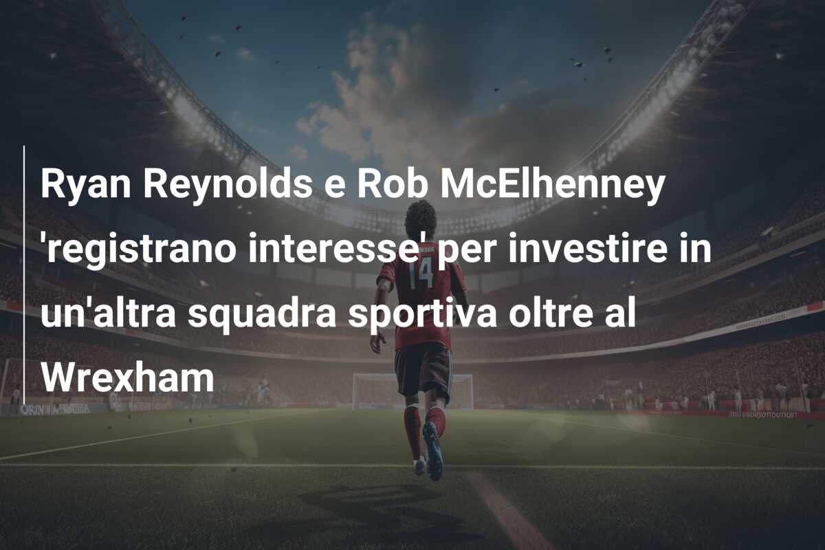 Ryan Reynolds e Rob McElhenney ‘registrano interesse’ per investire in un’altra squadra sportiva oltre al Wrexham