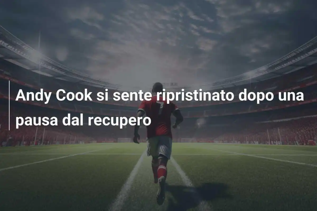 Andy Cook si sente ripristinato dopo una pausa dal recupero