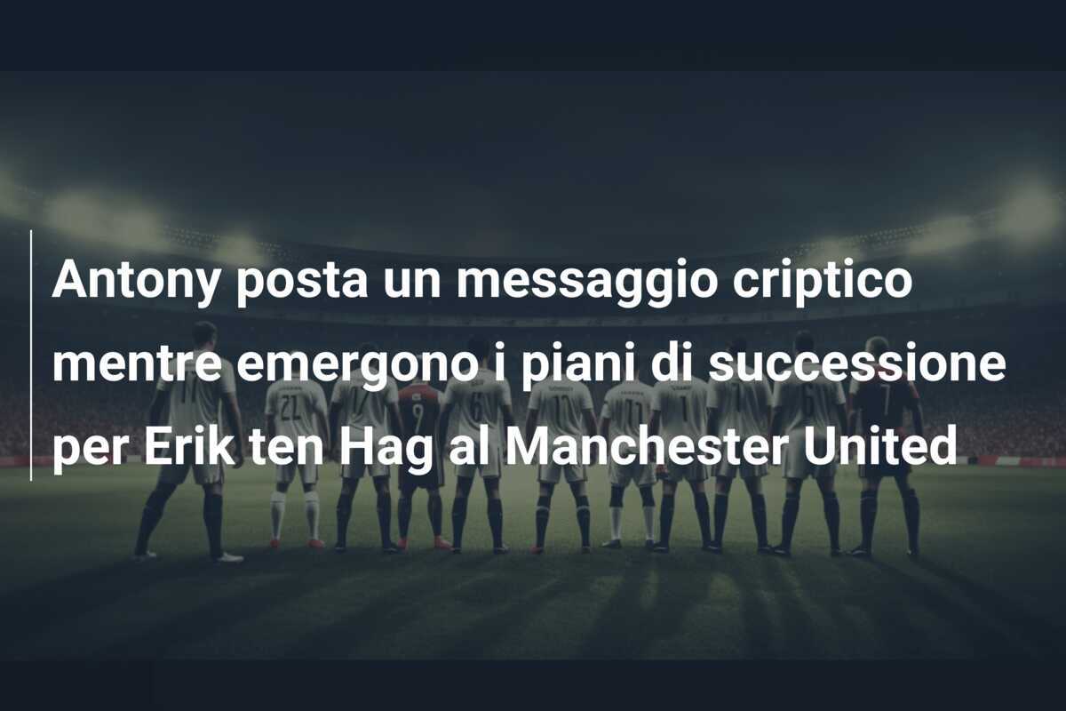 Antony posta un messaggio criptico mentre emergono i piani di successione per Erik ten Hag al Manchester United