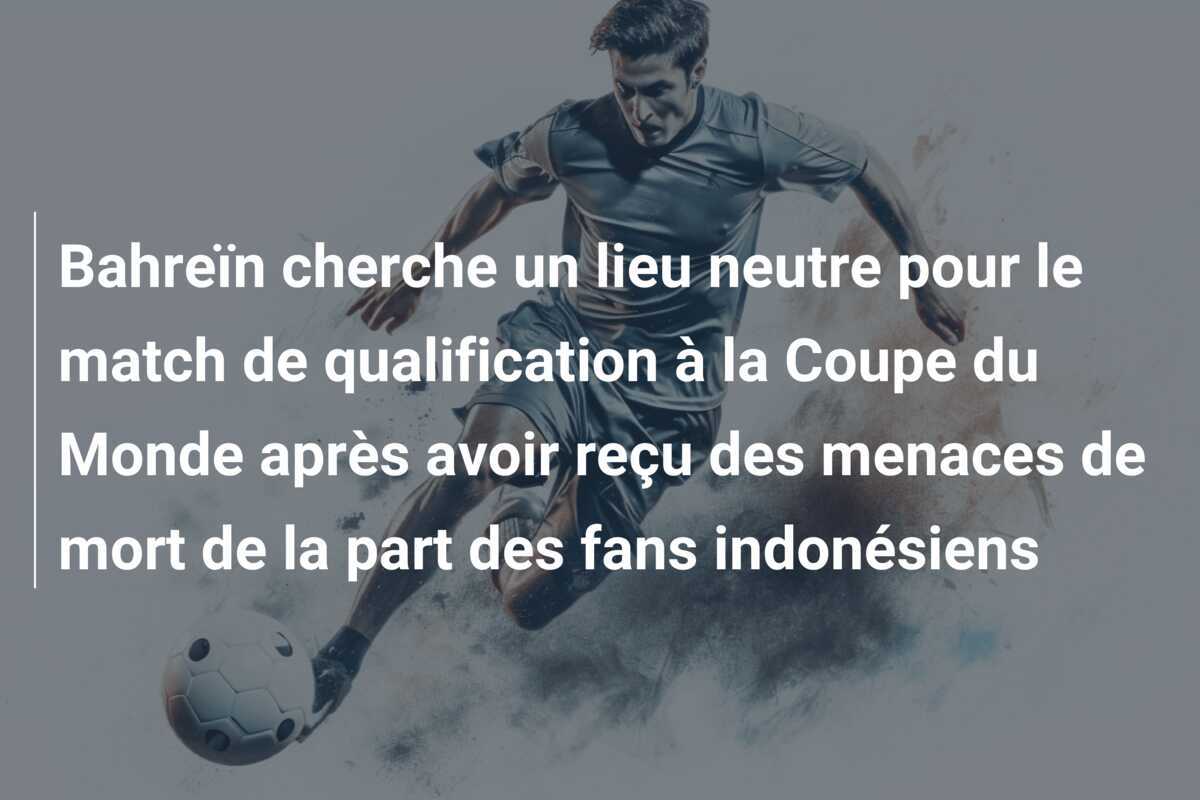 Bahreïn cherche un lieu neutre pour le match de qualification à la Coupe du Monde après avoir reçu des menaces de mort de la part des fans indonésiens