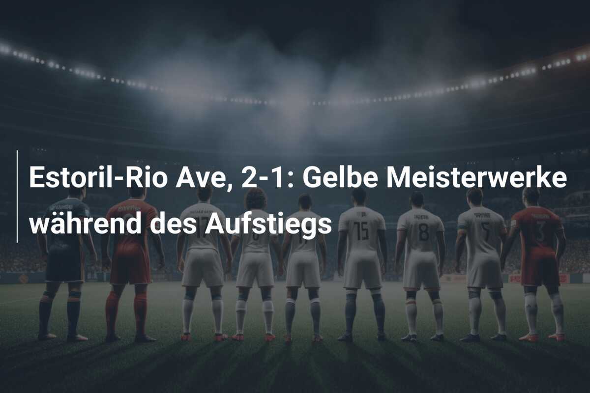 Estoril-Rio Ave, 2-1: Gelbe Meisterwerke während des Aufstiegs
