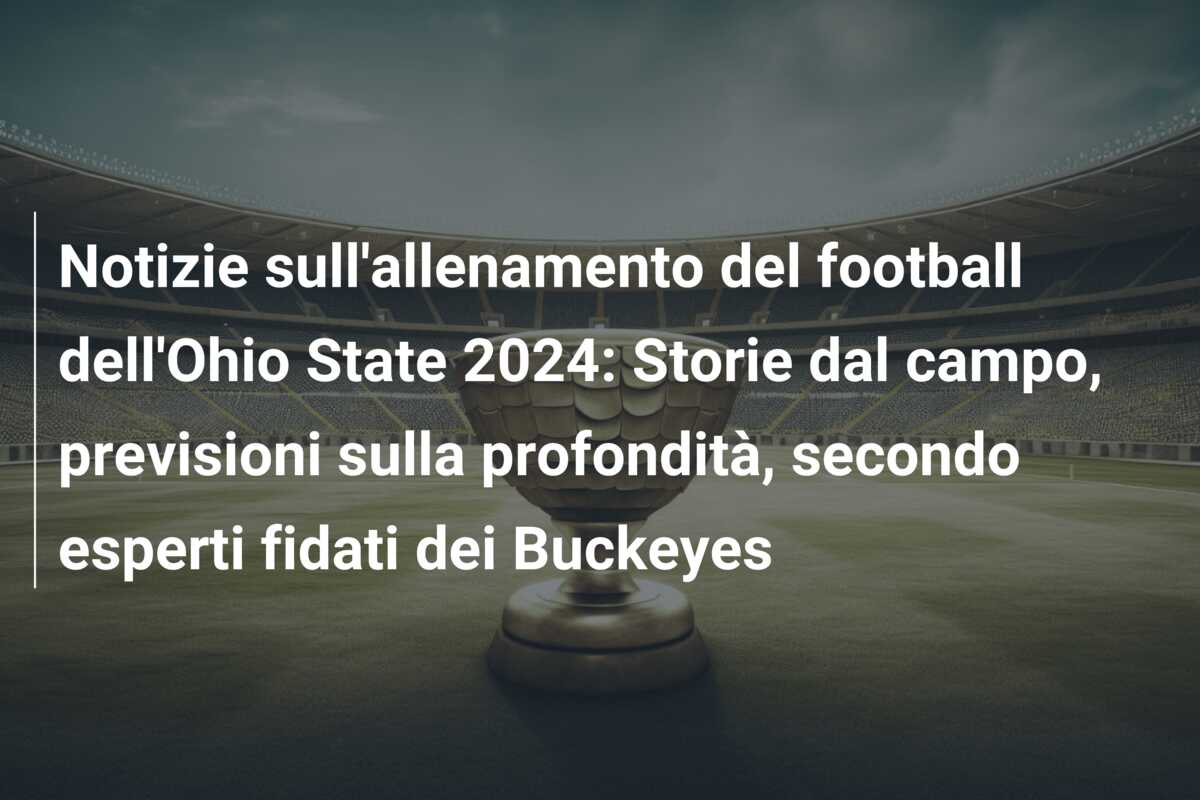 Notizie sull’allenamento del football dell’Ohio State 2024: Storie dal campo, previsioni sulla profondità, secondo esperti fidati dei Buckeyes