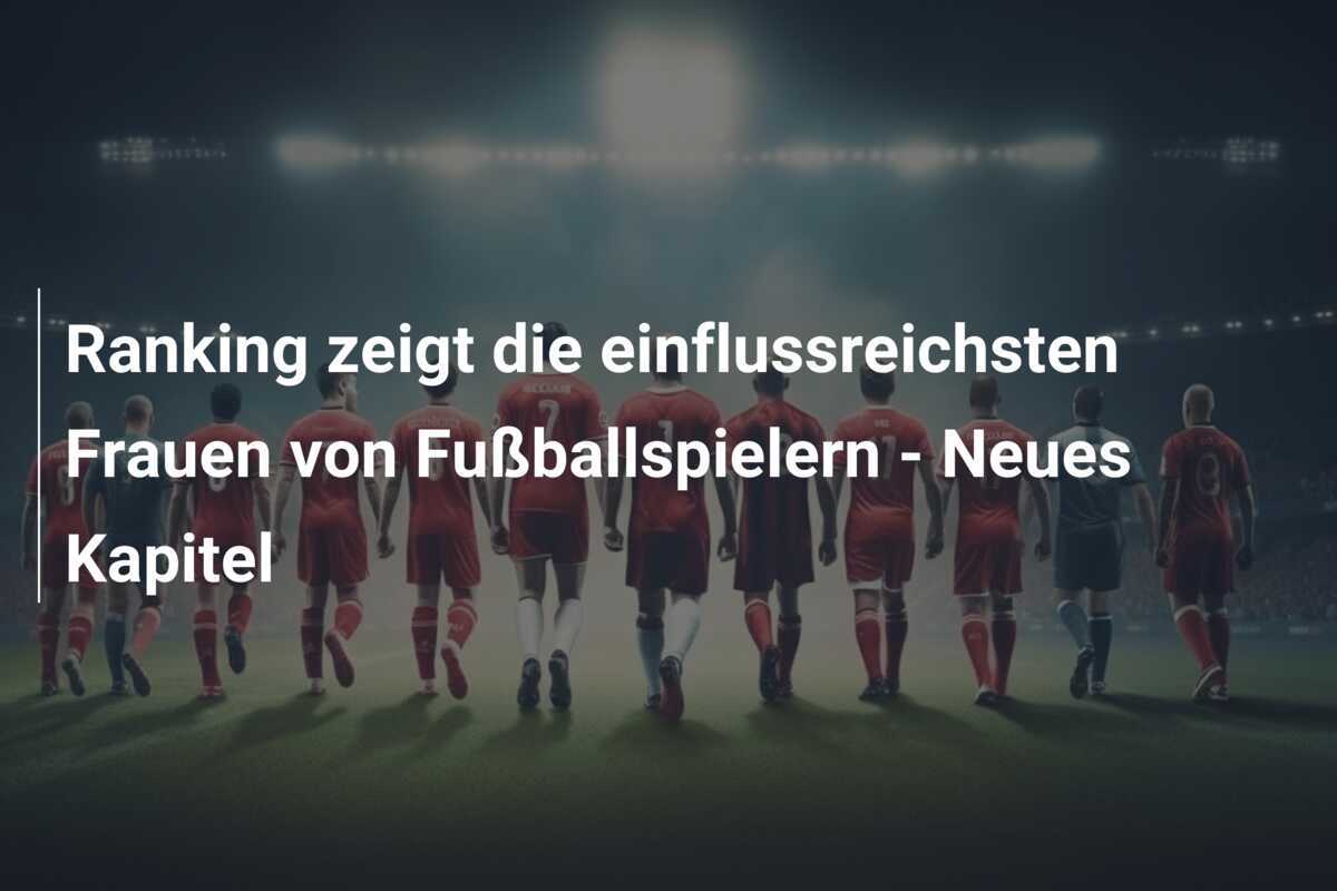 Ranking zeigt die einflussreichsten Frauen von Fußballspielern - Neues Kapitel