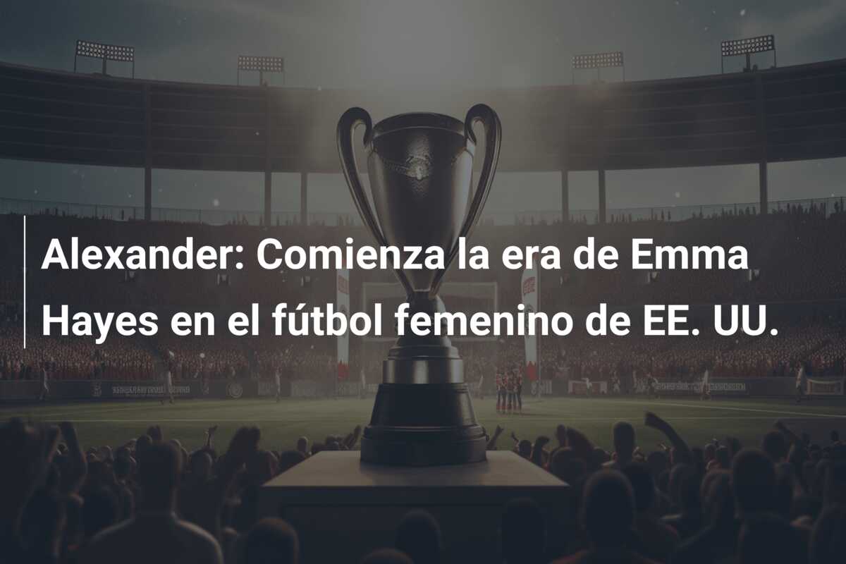 Alexander: Comienza la era de Emma Hayes en el fútbol femenino de EE. UU.