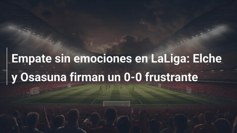 Empate sin emociones en LaLiga: Elche y Osasuna firman un 0-0 frustrante
