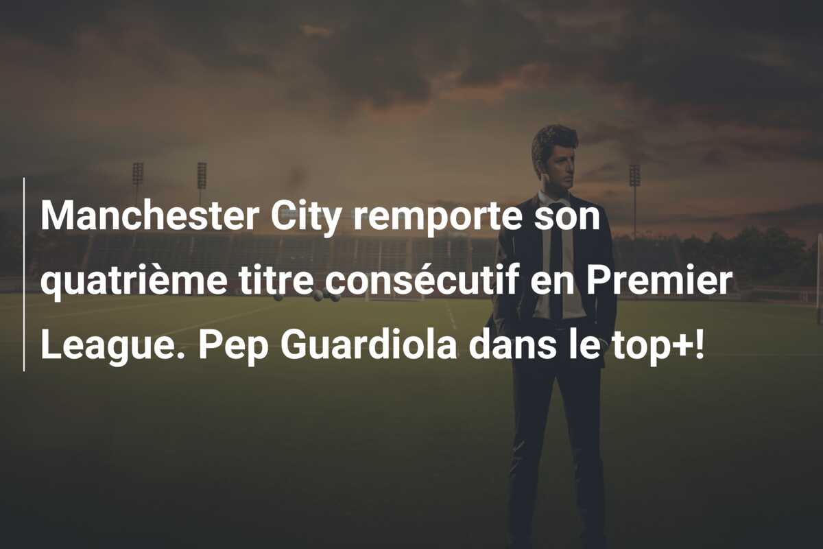 Manchester City remporte son quatrième titre consécutif en Premier League. Pep Guardiola dans le top+!