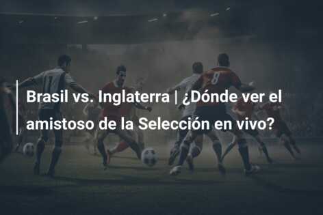 Brasil vs. Inglaterra | ¿Dónde ver el amistoso de la Selección en vivo?