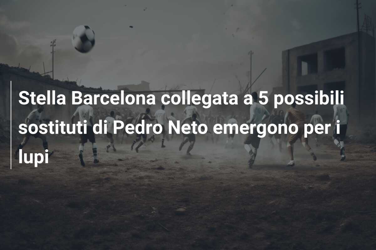 Stella Barcelona collegata a 5 possibili sostituti di Pedro Neto emergono per i lupi