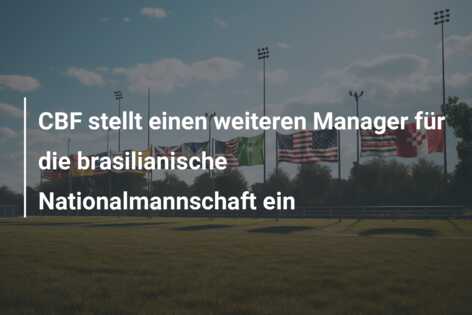 CBF stellt einen weiteren Manager für die brasilianische Nationalmannschaft ein