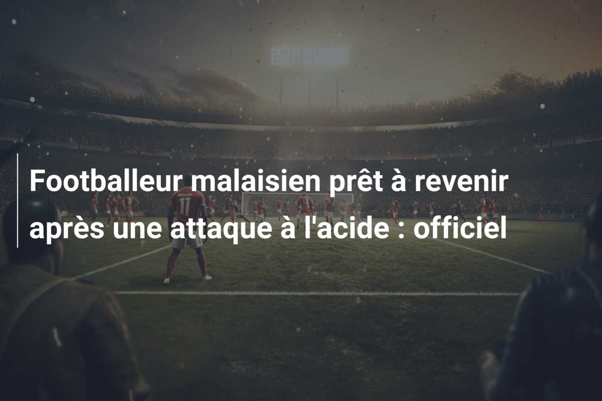 Footballeur malaisien prêt à revenir après une attaque à l’acide : officiel